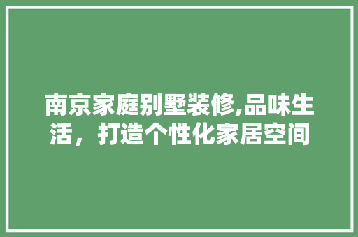 南京家庭别墅装修,品味生活，打造个性化家居空间