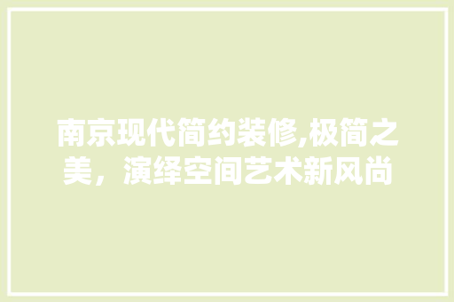 南京现代简约装修,极简之美，演绎空间艺术新风尚