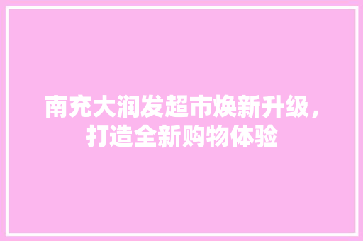 南充大润发超市焕新升级，打造全新购物体验