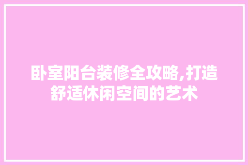 卧室阳台装修全攻略,打造舒适休闲空间的艺术