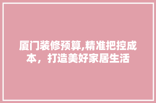 厦门装修预算,精准把控成本，打造美好家居生活