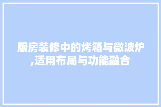 厨房装修中的烤箱与微波炉,适用布局与功能融合