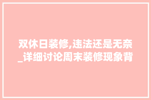 双休日装修,违法还是无奈_详细讨论周末装修现象背后的原因及影响