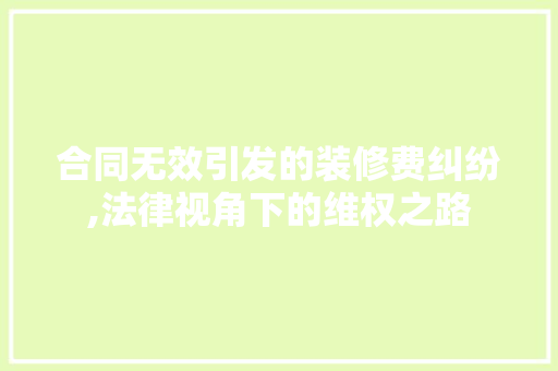 合同无效引发的装修费纠纷,法律视角下的维权之路