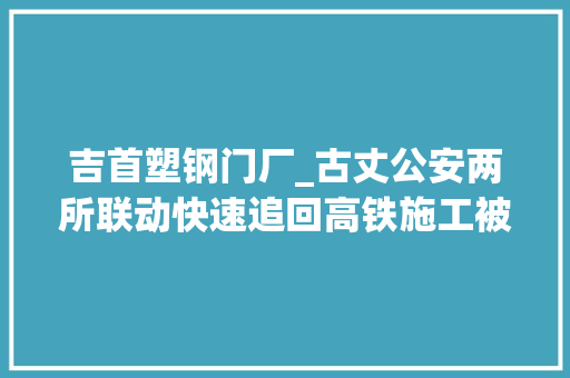 吉首塑钢门厂_古丈公安两所联动快速追回高铁施工被盗建材