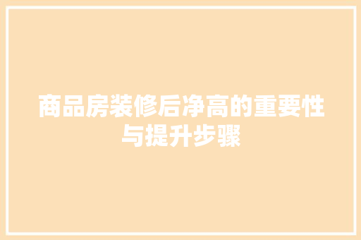 商品房装修后净高的重要性与提升步骤