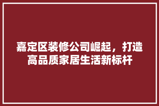 嘉定区装修公司崛起，打造高品质家居生活新标杆
