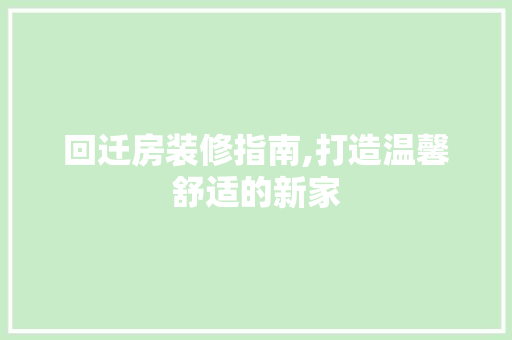 回迁房装修指南,打造温馨舒适的新家