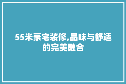 55米豪宅装修,品味与舒适的完美融合