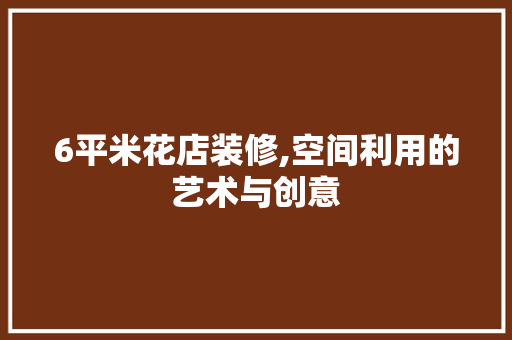 6平米花店装修,空间利用的艺术与创意 复合门