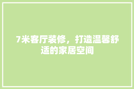 7米客厅装修，打造温馨舒适的家居空间