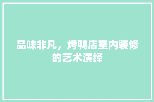 品味非凡，烤鸭店室内装修的艺术演绎