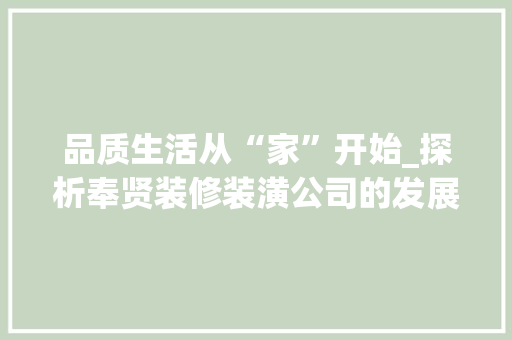 品质生活从“家”开始_探析奉贤装修装潢公司的发展与成就