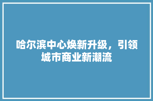 哈尔滨中心焕新升级，引领城市商业新潮流