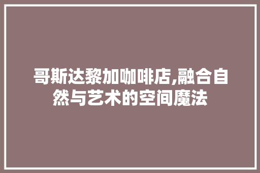 哥斯达黎加咖啡店,融合自然与艺术的空间魔法