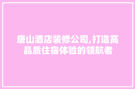 唐山酒店装修公司,打造高品质住宿体验的领航者