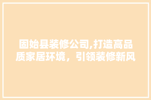 固始县装修公司,打造高品质家居环境，引领装修新风尚