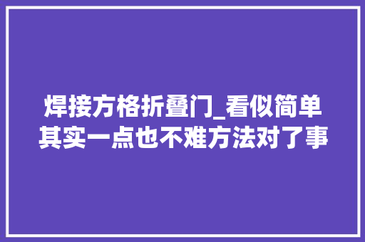 焊接方格折叠门_看似简单其实一点也不难方法对了事半功倍方框焊接直角焊接