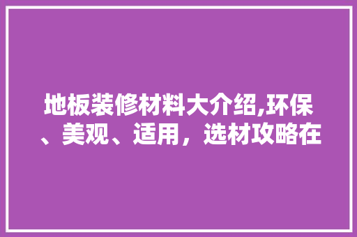 地板装修材料大介绍,环保、美观、适用，选材攻略在此！
