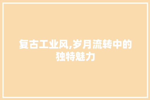 复古工业风,岁月流转中的独特魅力