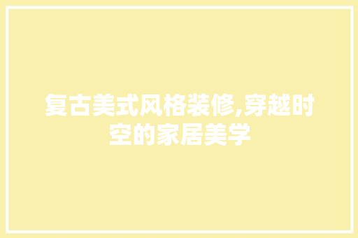 复古美式风格装修,穿越时空的家居美学