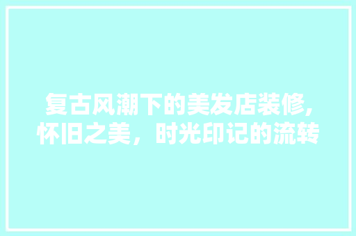 复古风潮下的美发店装修,怀旧之美，时光印记的流转