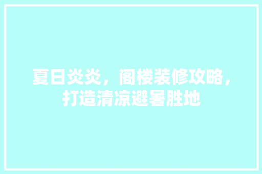 夏日炎炎，阁楼装修攻略，打造清凉避暑胜地