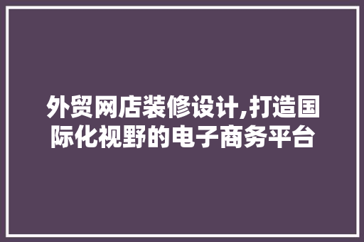 外贸网店装修设计,打造国际化视野的电子商务平台