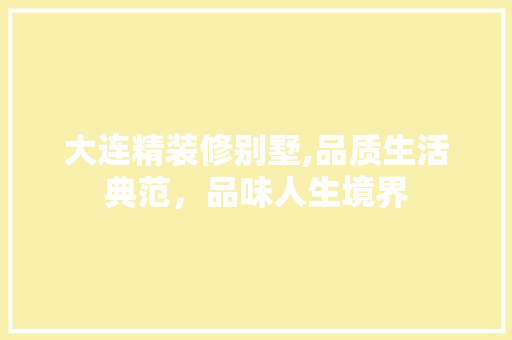大连精装修别墅,品质生活典范，品味人生境界