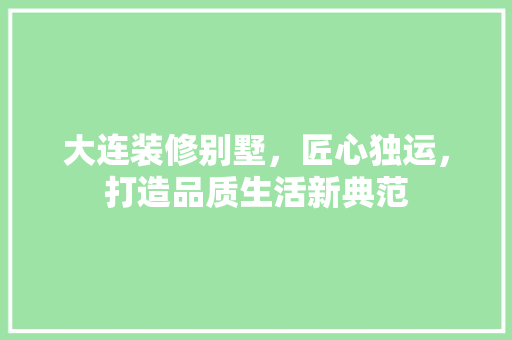 大连装修别墅，匠心独运，打造品质生活新典范