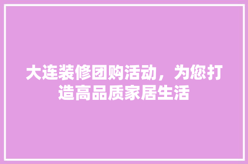 大连装修团购活动，为您打造高品质家居生活