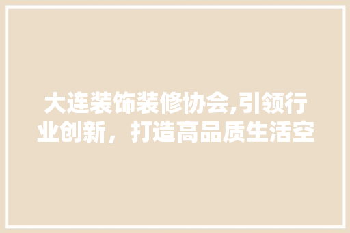 大连装饰装修协会,引领行业创新，打造高品质生活空间