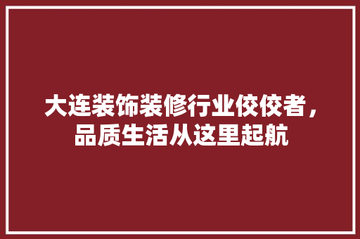 大连装饰装修行业佼佼者，品质生活从这里起航