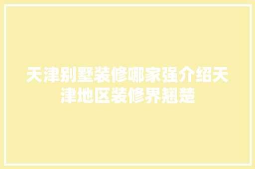 天津别墅装修哪家强介绍天津地区装修界翘楚