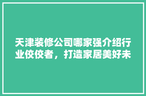 天津装修公司哪家强介绍行业佼佼者，打造家居美好未来