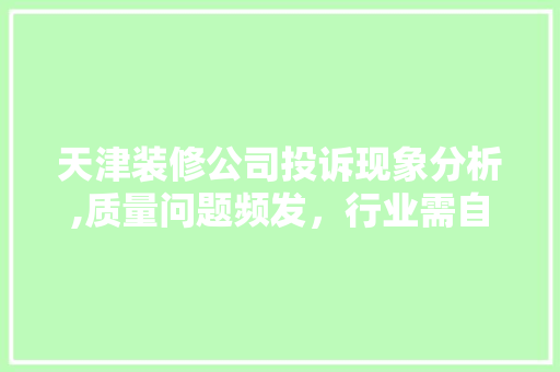 天津装修公司投诉现象分析,质量问题频发，行业需自律与规范