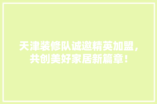 天津装修队诚邀精英加盟，共创美好家居新篇章！