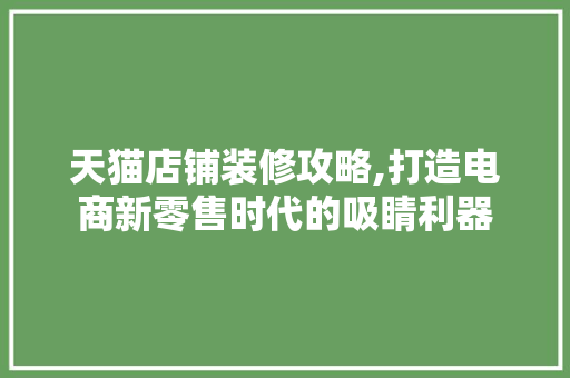 天猫店铺装修攻略,打造电商新零售时代的吸睛利器