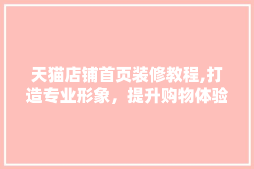 天猫店铺首页装修教程,打造专业形象，提升购物体验