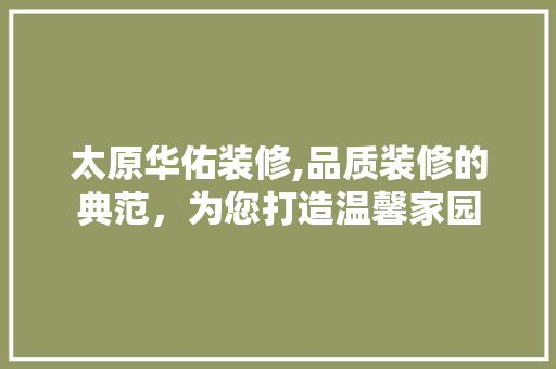 太原华佑装修,品质装修的典范，为您打造温馨家园