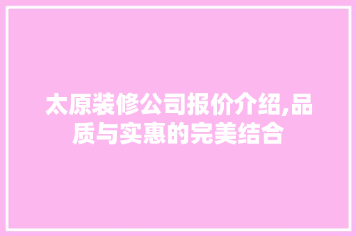 太原装修公司报价介绍,品质与实惠的完美结合