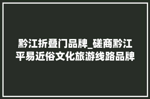 黔江折叠门品牌_磋商黔江平易近俗文化旅游线路品牌的打造及传播第二届中国文化线路十人谈专题研讨会在沪举行