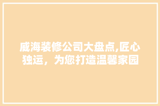 威海装修公司大盘点,匠心独运，为您打造温馨家园