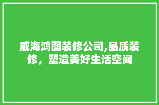 威海鸿图装修公司,品质装修，塑造美好生活空间