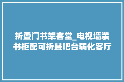 折叠门书架客堂_电视墙装书柜配可折叠吧台弱化客厅功能的现代风格设计很实用