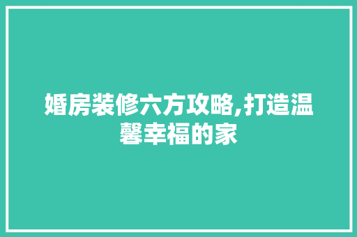 婚房装修六方攻略,打造温馨幸福的家