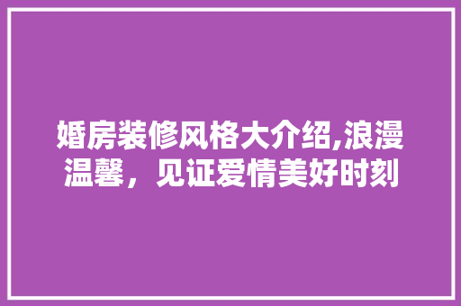 婚房装修风格大介绍,浪漫温馨，见证爱情美好时刻