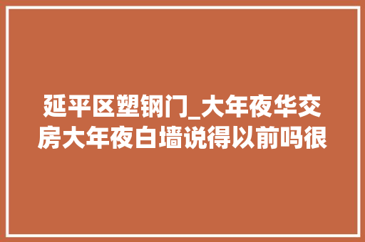 延平区塑钢门_大年夜华交房大年夜白墙说得以前吗很多人都说年后涨价｜房哥问答180期
