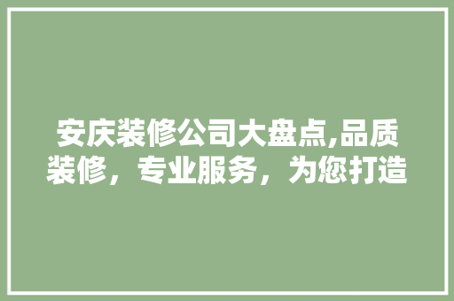 安庆装修公司大盘点,品质装修，专业服务，为您打造温馨家园