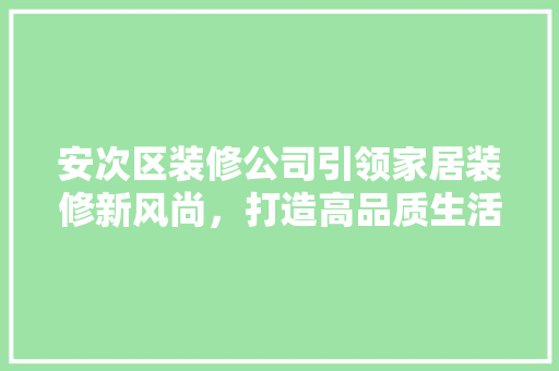 安次区装修公司引领家居装修新风尚，打造高品质生活空间